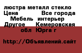 люстра металл стекло › Цена ­ 1 000 - Все города Мебель, интерьер » Другое   . Кемеровская обл.,Юрга г.